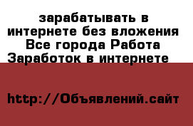 зарабатывать в интернете без вложения - Все города Работа » Заработок в интернете   